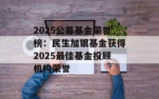 2025公募基金荣誉榜：民生加银基金获得2025最佳基金投顾机构荣誉