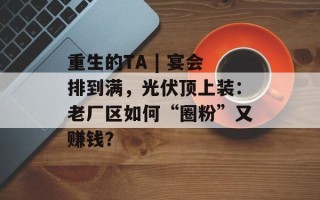 重生的TA | 宴会排到满，光伏顶上装：老厂区如何“圈粉”又赚钱？