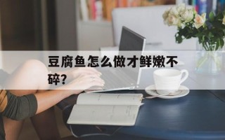 豆腐鱼怎么做才鲜嫩不碎？