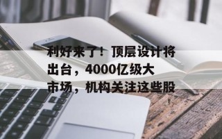 利好来了！顶层设计将出台，4000亿级大市场，机构关注这些股