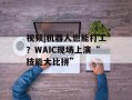 视频|机器人也能打工？WAIC现场上演“技能大比拼”