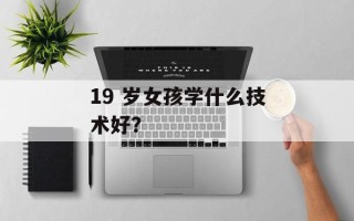 19 岁女孩学什么技术好？
