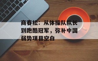 商春松：从体操队队长到跑酷冠军，弥补中国弱势项目空白