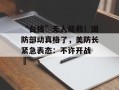 “台独”无人能救！国防部动真格了，美防长紧急表态：不许开战 ​