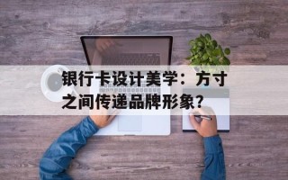 银行卡设计美学：方寸之间传递品牌形象？