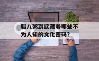 腊八粥到底藏着哪些不为人知的文化密码？