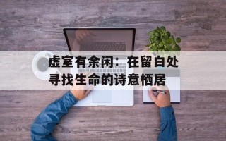 虚室有余闲：在留白处寻找生命的诗意栖居