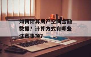 如何计算房产空间金融数据？计算方式有哪些注意事项？