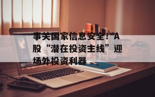 事关国家信息安全！A股“潜在投资主线”迎场外投资利器