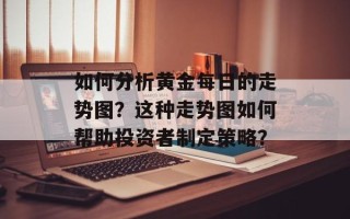 如何分析黄金每日的走势图？这种走势图如何帮助投资者制定策略？