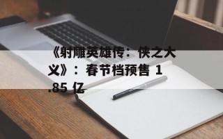 《射雕英雄传：侠之大义》：春节档预售 1.85 亿