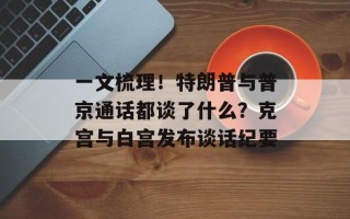 一文梳理！特朗普与普京通话都谈了什么？克宫与白宫发布谈话纪要