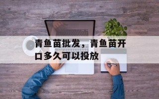 青鱼苗批发，青鱼苗开口多久可以投放