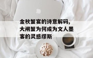 金秋蟹宴的诗意解码,大闸蟹为何成为文人墨客的灵感缪斯