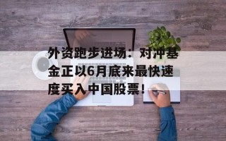 外资跑步进场：对冲基金正以6月底来最快速度买入中国股票！