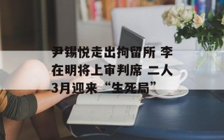 尹锡悦走出拘留所 李在明将上审判席 二人3月迎来“生死局”