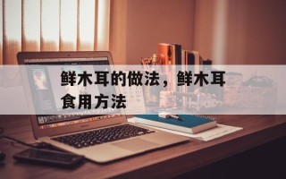 鲜木耳的做法，鲜木耳食用方法
