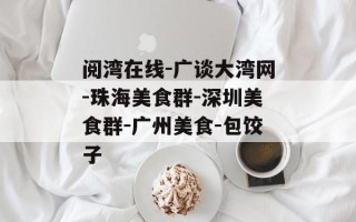 阅湾在线-广谈大湾网-珠海美食群-深圳美食群-广州美食-包饺子