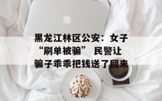 黑龙江林区公安：女子“刷单被骗” 民警让骗子乖乖把钱送了回来