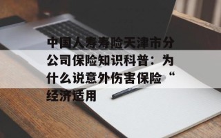 中国人寿寿险天津市分公司保险知识科普：为什么说意外伤害保险“经济适用