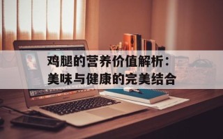鸡腿的营养价值解析：美味与健康的完美结合