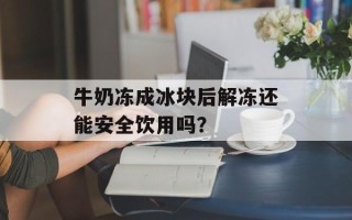 牛奶冻成冰块后解冻还能安全饮用吗？