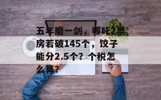 五年磨一剑，哪吒2票房若破145个，饺子能分2.5个？个税怎么算？