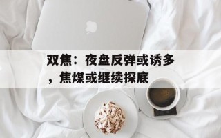 双焦：夜盘反弹或诱多，焦煤或继续探底