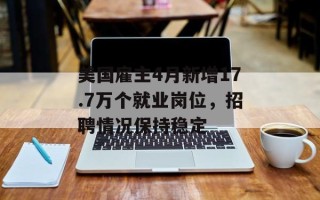 美国雇主4月新增17.7万个就业岗位，招聘情况保持稳定