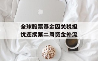 全球股票基金因关税担忧连续第二周资金外流