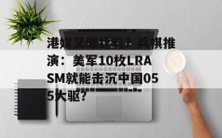 港媒又曝猛料？兵棋推演：美军10枚LRASM就能击沉中国055大驱？