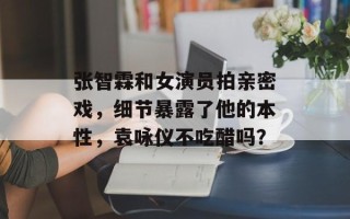 张智霖和女演员拍亲密戏，细节暴露了他的本性，袁咏仪不吃醋吗？