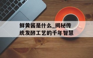 鲜黄酱是什么_揭秘传统发酵工艺的千年智慧