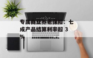 专属商业养老保险：七成产品结算利率超 3%
