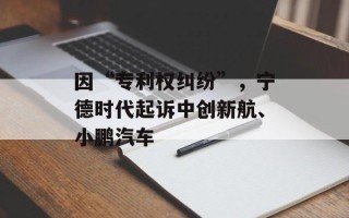 因“专利权纠纷”，宁德时代起诉中创新航、小鹏汽车