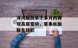 洋河股份半个多月内再现高层变动，董事长张联东辞职