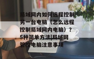 局域网内如何远程控制另一台电脑（怎么远程控制局域网内电脑）？5种简单方法|局域网管控电脑注意事项