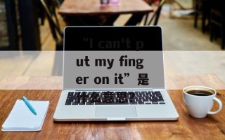 “I can't put my finger on it”是什么意思？