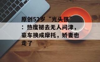 原创52岁“光头强”：热度褪去无人问津，豪车换成摩托，娇妻也走了