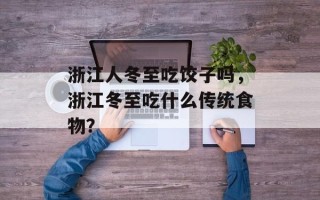 浙江人冬至吃饺子吗，浙江冬至吃什么传统食物？