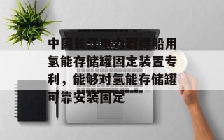 中国长江电力取得船用氢能存储罐固定装置专利，能够对氢能存储罐可靠安装固定