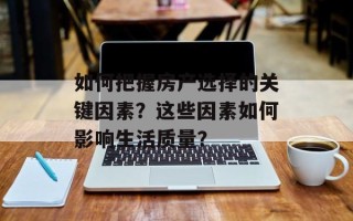 如何把握房产选择的关键因素？这些因素如何影响生活质量？