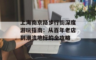 上海南京路步行街深度游玩指南：从百年老店到潮流地标的全攻略