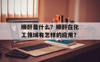 顺酐是什么？顺酐在化工领域有怎样的应用？