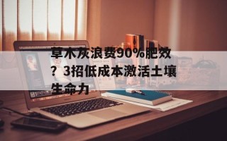 草木灰浪费90%肥效？3招低成本激活土壤生命力
