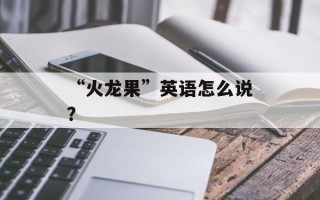 “火龙果”英语怎么说？