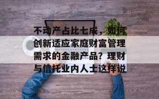 不动产占比七成，如何创新适应家庭财富管理需求的金融产品？理财与信托业内人士这样说
