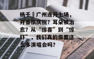 杨千嬅广州连开七场，开香槟庆祝？耳朵被治愈？从“惊喜”到“惊吓”，我们真的需要这么多演唱会吗？