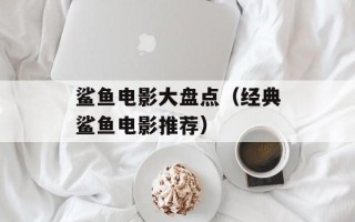 鲨鱼电影大盘点（经典鲨鱼电影推荐）
