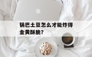 锅巴土豆怎么才能炸得金黄酥脆？